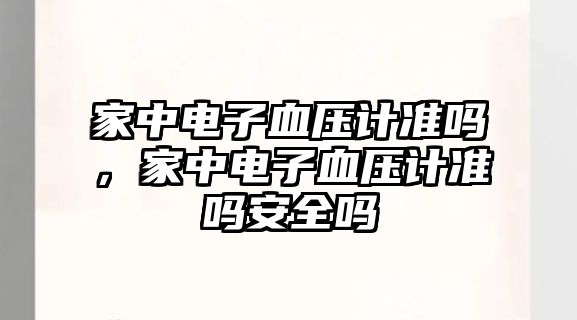 家中電子血壓計(jì)準(zhǔn)嗎，家中電子血壓計(jì)準(zhǔn)嗎安全嗎